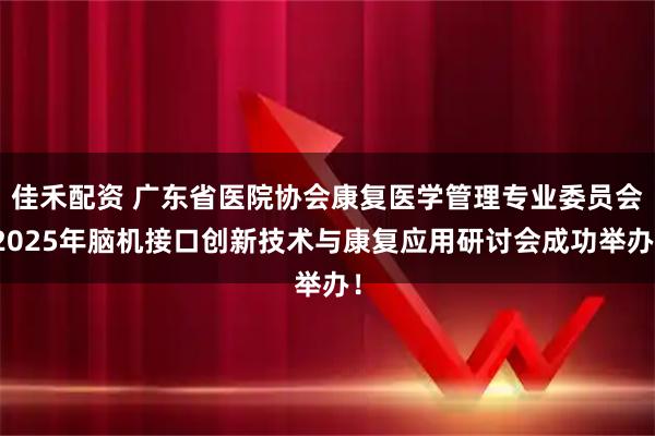 佳禾配资 广东省医院协会康复医学管理专业委员会2025年脑机接口创新技术与康复应用研讨会成功举办！