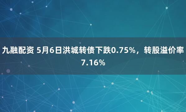 九融配资 5月6日洪城转债下跌0.75%，转股溢价率7.16%