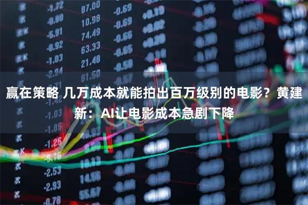 赢在策略 几万成本就能拍出百万级别的电影？黄建新：AI让电影成本急剧下降