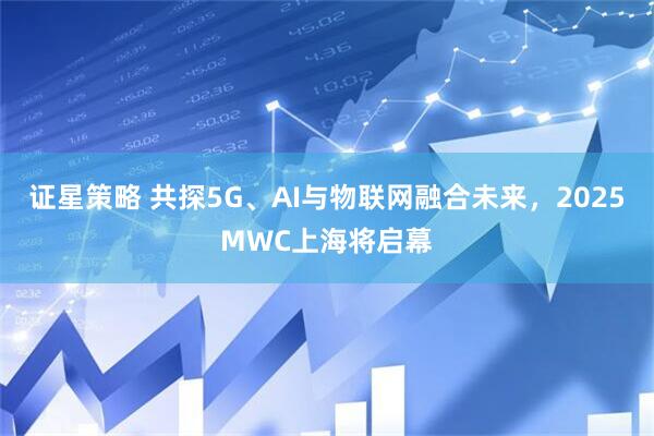 证星策略 共探5G、AI与物联网融合未来，2025MWC上海将启幕