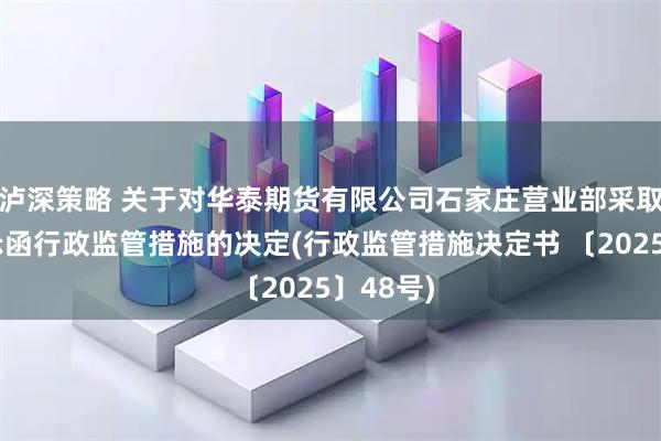 泸深策略 关于对华泰期货有限公司石家庄营业部采取出具警示函行政监管措施的决定(行政监管措施决定书 〔2025〕48号)