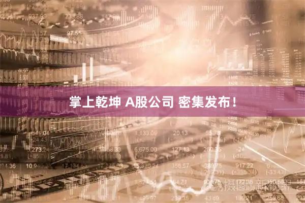 掌上乾坤 A股公司 密集发布！
