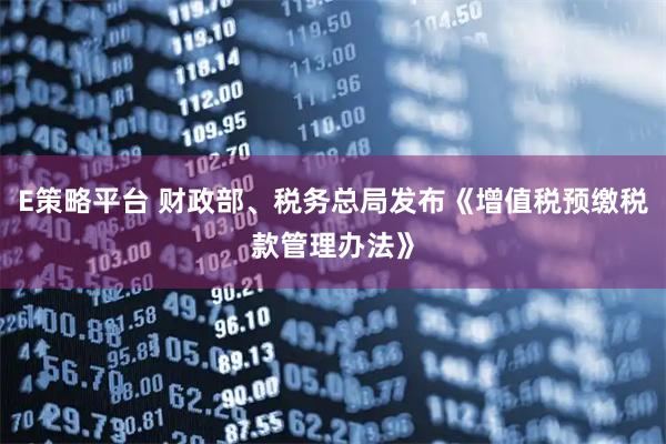 E策略平台 财政部、税务总局发布《增值税预缴税款管理办法》