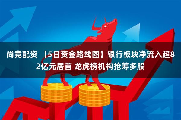 尚竞配资 【5日资金路线图】银行板块净流入超82亿元居首 龙虎榜机构抢筹多股