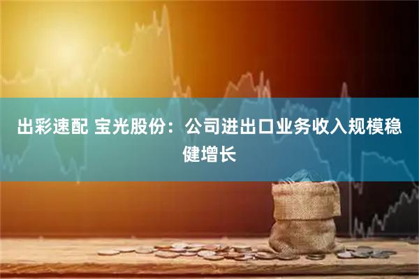 出彩速配 宝光股份：公司进出口业务收入规模稳健增长