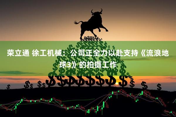 荣立通 徐工机械：公司正全力以赴支持《流浪地球3》的拍摄工作