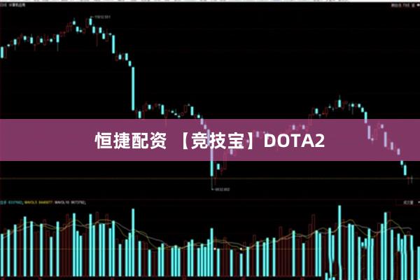 恒捷配资 【竞技宝】DOTA2