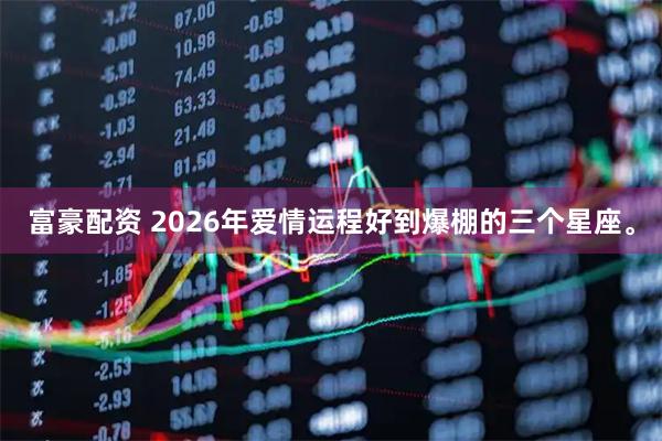 富豪配资 2026年爱情运程好到爆棚的三个星座。