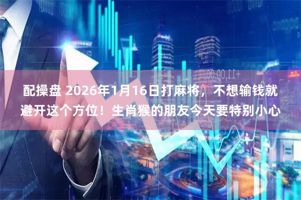 配操盘 2026年1月16日打麻将，不想输钱就避开这个方位！生肖猴的朋友今天要特别小心