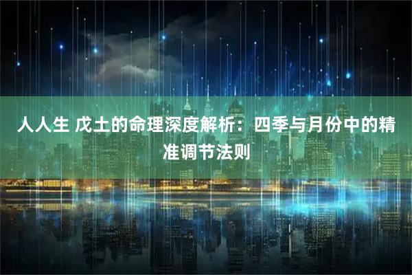人人生 戊土的命理深度解析：四季与月份中的精准调节法则