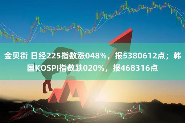 金贝街 日经225指数涨048%，报5380612点；韩国KOSPI指数跌020%，报468316点