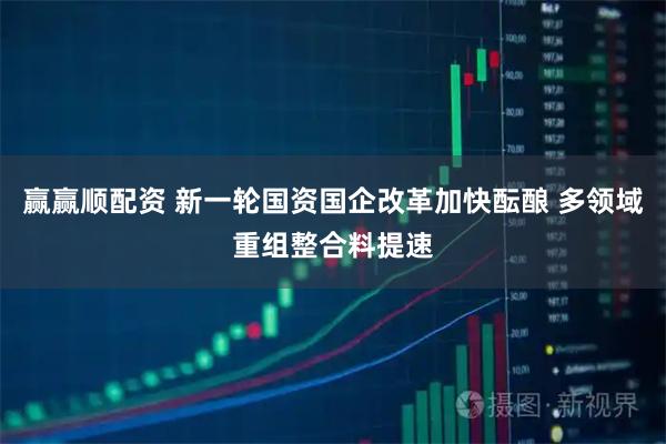 赢赢顺配资 新一轮国资国企改革加快酝酿 多领域重组整合料提速