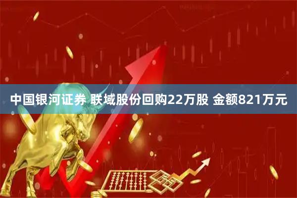 中国银河证券 联域股份回购22万股 金额821万元