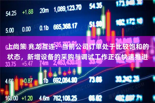 上尚策 兆龙互连：当前公司订单处于比较饱和的状态，新增设备的采购与调试工作正在快速推进