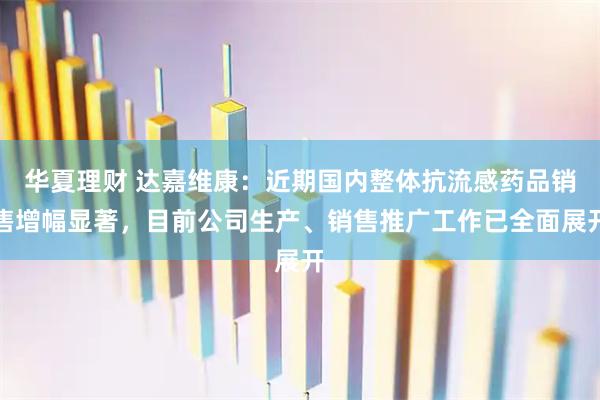 华夏理财 达嘉维康：近期国内整体抗流感药品销售增幅显著，目前公司生产、销售推广工作已全面展开