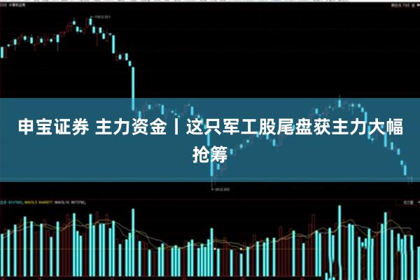 申宝证券 主力资金丨这只军工股尾盘获主力大幅抢筹