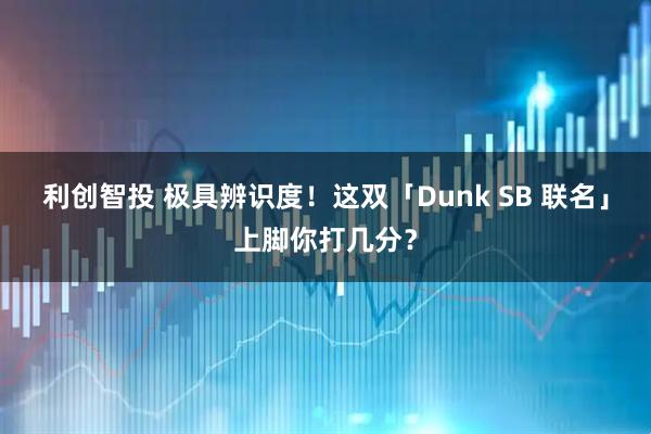 利创智投 极具辨识度！这双「Dunk SB 联名」上脚你打几分？