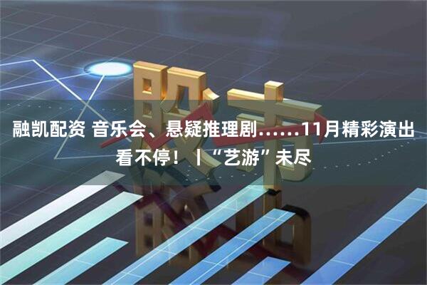 融凯配资 音乐会、悬疑推理剧……11月精彩演出看不停！丨“艺游”未尽