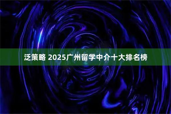 泛策略 2025广州留学中介十大排名榜