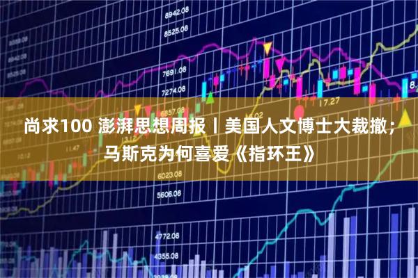 尚求100 澎湃思想周报丨美国人文博士大裁撤；马斯克为何喜爱《指环王》