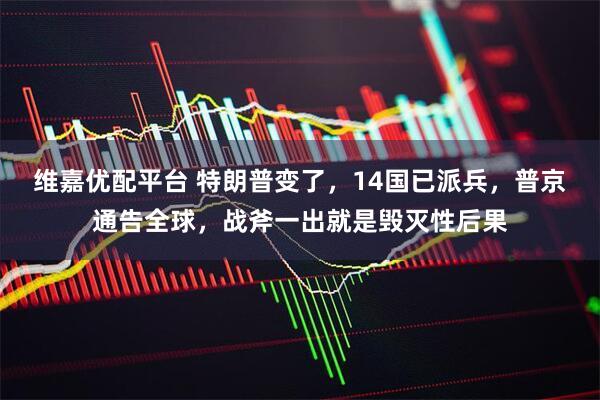 维嘉优配平台 特朗普变了，14国已派兵，普京通告全球，战斧一出就是毁灭性后果