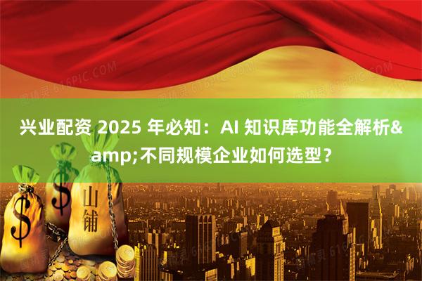 兴业配资 2025 年必知：AI 知识库功能全解析&不同规模企业如何选型？