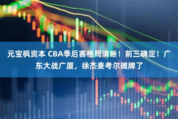 元宝枫资本 CBA季后赛格局清晰！前三确定！广东大战广厦，徐杰麦考尔摊牌了