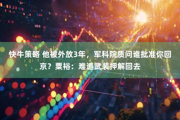 快牛策略 他被外放3年，军科院质问谁批准你回京？粟裕：难道武装押解回去