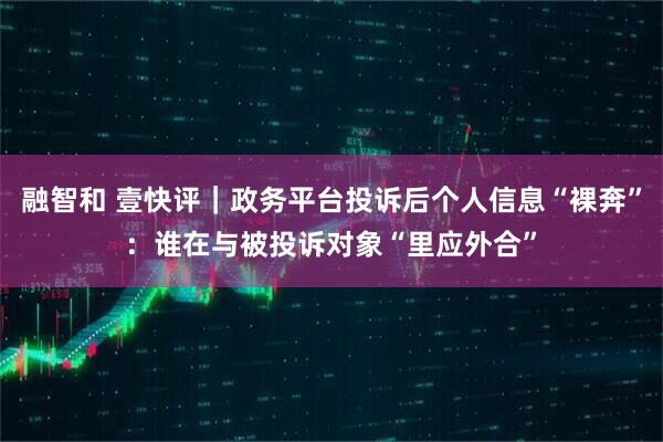 融智和 壹快评｜政务平台投诉后个人信息“裸奔”：谁在与被投诉对象“里应外合”