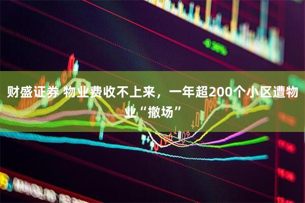 财盛证券 物业费收不上来，一年超200个小区遭物业“撤场”
