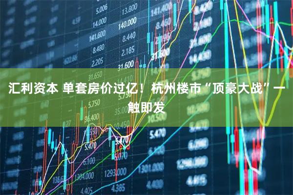 汇利资本 单套房价过亿！杭州楼市“顶豪大战”一触即发