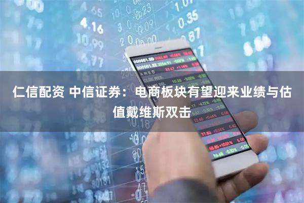 仁信配资 中信证券：电商板块有望迎来业绩与估值戴维斯双击