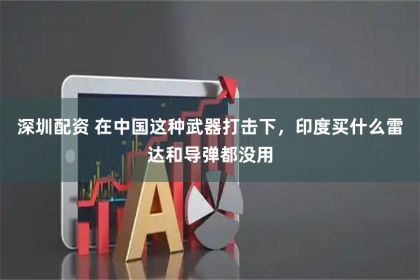 深圳配资 在中国这种武器打击下,印度买什么雷达和导弹都没用